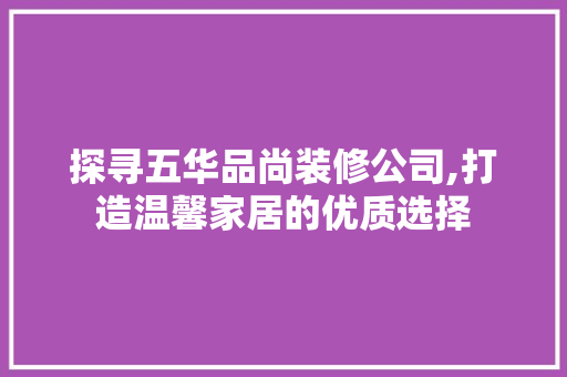 探寻五华品尚装修公司,打造温馨家居的优质选择 探寻五华品尚装修公司,打造温馨家居的优质选择 居家维修