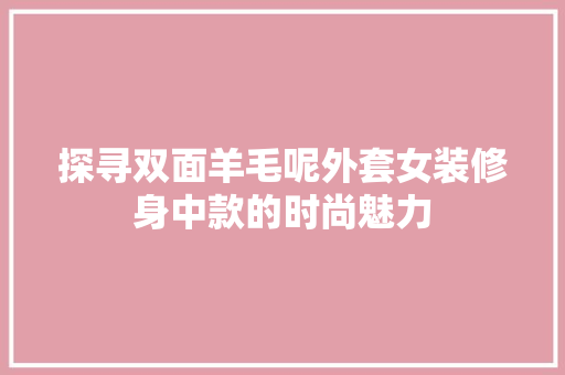 探寻双面羊毛呢外套女装修身中款的时尚魅力 探寻双面羊毛呢外套女装修身中款的时尚魅力 居家维修