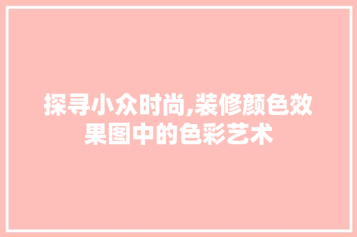 探寻小众时尚,装修颜色效果图中的色彩艺术 探寻小众时尚,装修颜色效果图中的色彩艺术 户内维修