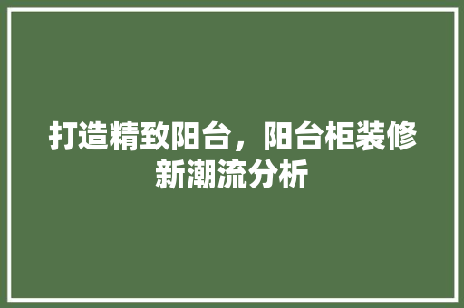 打造精致阳台，阳台柜装修新潮流分析 打造精致阳台，阳台柜装修新潮流分析 居家维修