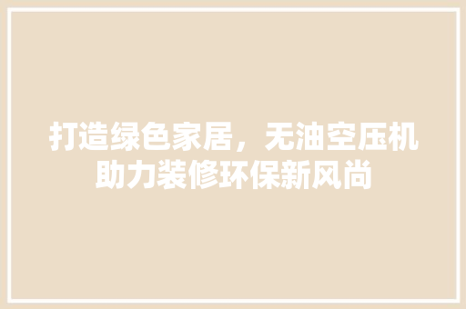 打造绿色家居，无油空压机助力装修环保新风尚 打造绿色家居，无油空压机助力装修环保新风尚 家电维修