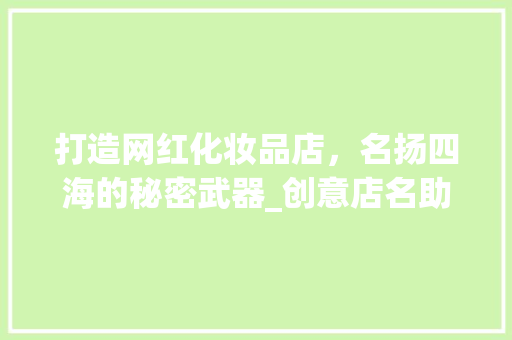 打造网红化妆品店，名扬四海的秘密武器_创意店名助力品牌腾飞 打造网红化妆品店，名扬四海的秘密武器_创意店名助力品牌腾飞 居家维修