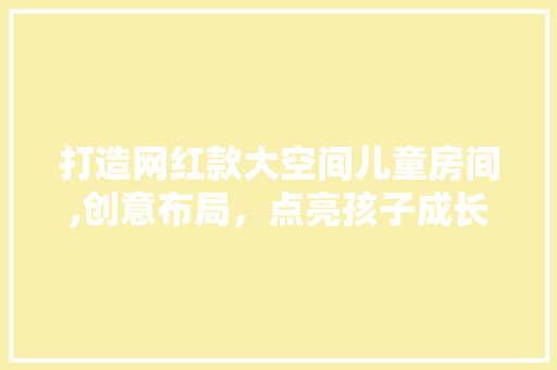 打造网红款大空间儿童房间,创意布局，点亮孩子成长乐园 打造网红款大空间儿童房间,创意布局，点亮孩子成长乐园 家电维修
