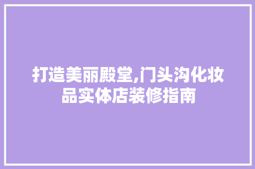 打造美丽殿堂,门头沟化妆品实体店装修指南 打造美丽殿堂,门头沟化妆品实体店装修指南 厨房维修