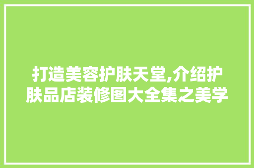 打造美容护肤天堂,介绍护肤品店装修图大全集之美学奥秘 打造美容护肤天堂,介绍护肤品店装修图大全集之美学奥秘 居家维修