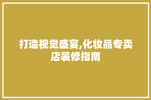 打造视觉盛宴,化妆品专卖店装修指南 打造视觉盛宴,化妆品专卖店装修指南 厨房维修