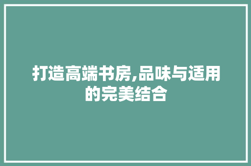 打造高端书房,品味与适用的完美结合 打造高端书房,品味与适用的完美结合 厨房维修