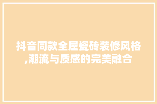 抖音同款全屋瓷砖装修风格,潮流与质感的完美融合 抖音同款全屋瓷砖装修风格,潮流与质感的完美融合 户内维修