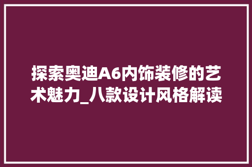 探索奥迪A6内饰装修的艺术魅力_八款设计风格解读 探索奥迪A6内饰装修的艺术魅力_八款设计风格解读 居家维修