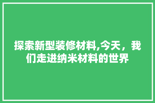 探索新型装修材料,今天，我们走进纳米材料的世界 探索新型装修材料,今天，我们走进纳米材料的世界 家电维修