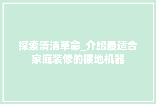 探索清洁革命_介绍最适合家庭装修的擦地机器 探索清洁革命_介绍最适合家庭装修的擦地机器 厨房维修