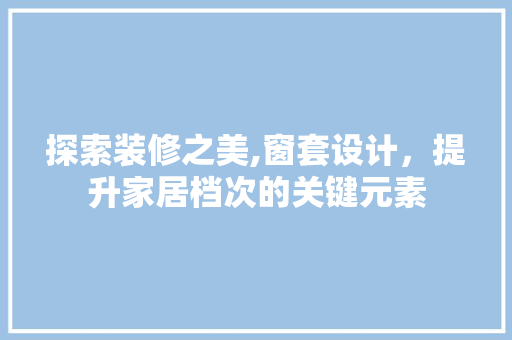 探索装修之美,窗套设计，提升家居档次的关键元素 探索装修之美,窗套设计，提升家居档次的关键元素 户内维修