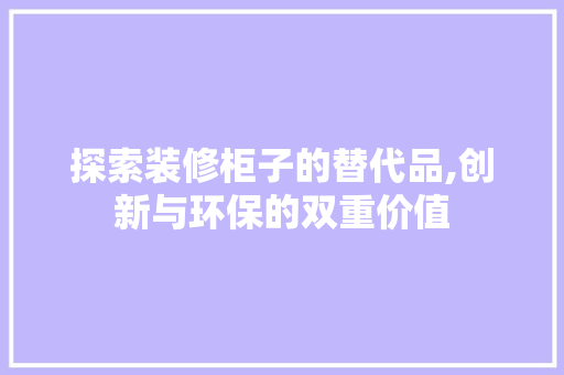 探索装修柜子的替代品,创新与环保的双重价值 探索装修柜子的替代品,创新与环保的双重价值 厨房维修