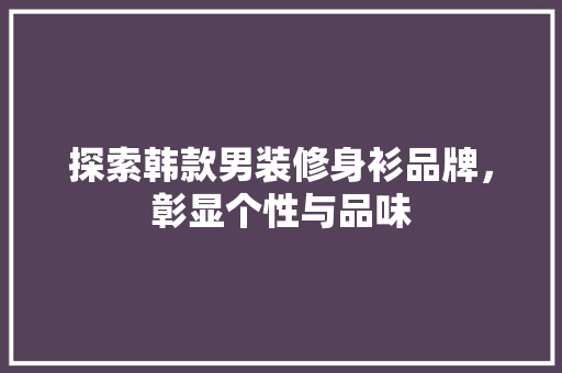 探索韩款男装修身衫品牌，彰显个性与品味 探索韩款男装修身衫品牌，彰显个性与品味 家电维修