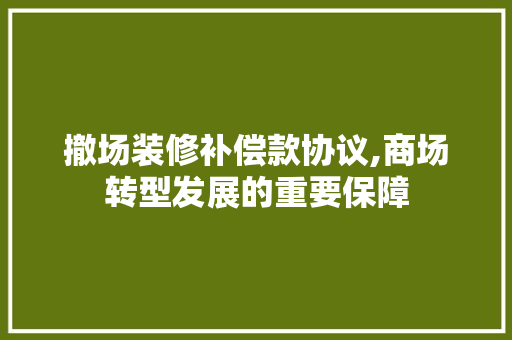 撤场装修补偿款协议,商场转型发展的重要保障 撤场装修补偿款协议,商场转型发展的重要保障 户内维修