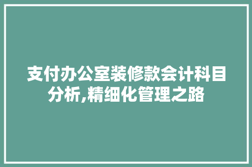 支付办公室装修款会计科目分析,精细化管理之路 支付办公室装修款会计科目分析,精细化管理之路 家电维修
