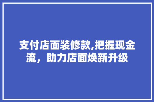 支付店面装修款,把握现金流，助力店面焕新升级 支付店面装修款,把握现金流，助力店面焕新升级 户内维修