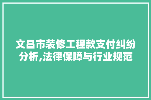 文昌市装修工程款支付纠纷分析,法律保障与行业规范共筑和谐 文昌市装修工程款支付纠纷分析,法律保障与行业规范共筑和谐 户内维修