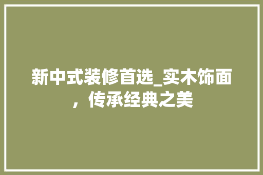 新中式装修首选_实木饰面，传承经典之美 新中式装修首选_实木饰面，传承经典之美 家电维修