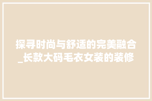 探寻时尚与舒适的完美融合_长款大码毛衣女装的装修美学 探寻时尚与舒适的完美融合_长款大码毛衣女装的装修美学 户内维修