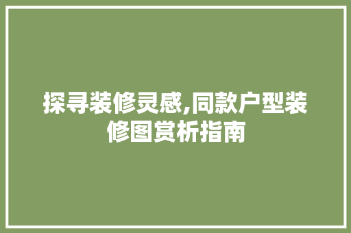 探寻装修灵感,同款户型装修图赏析指南 探寻装修灵感,同款户型装修图赏析指南 居家维修