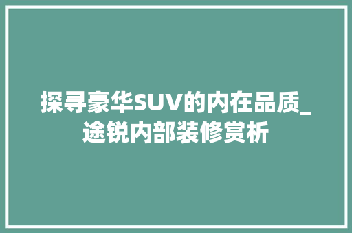 探寻豪华SUV的内在品质_途锐内部装修赏析 探寻豪华SUV的内在品质_途锐内部装修赏析 居家维修