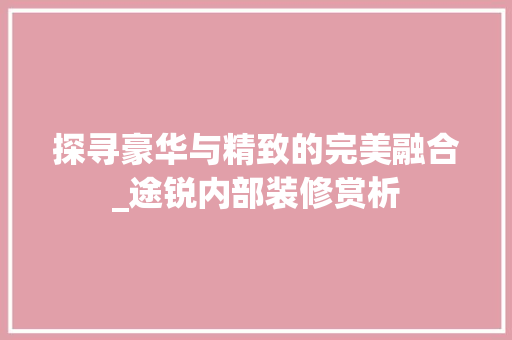 探寻豪华与精致的完美融合_途锐内部装修赏析 探寻豪华与精致的完美融合_途锐内部装修赏析 厨房维修
