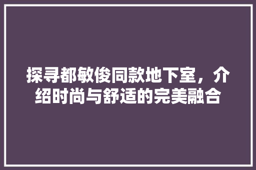探寻都敏俊同款地下室，介绍时尚与舒适的完美融合 探寻都敏俊同款地下室，介绍时尚与舒适的完美融合 居家维修