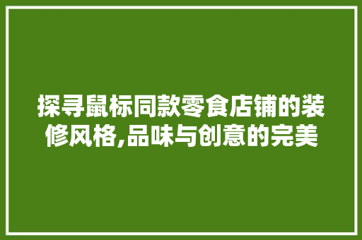 探寻鼠标同款零食店铺的装修风格,品味与创意的完美融合 探寻鼠标同款零食店铺的装修风格,品味与创意的完美融合 居家维修