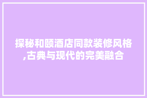 探秘和颐酒店同款装修风格,古典与现代的完美融合 探秘和颐酒店同款装修风格,古典与现代的完美融合 墙体维修