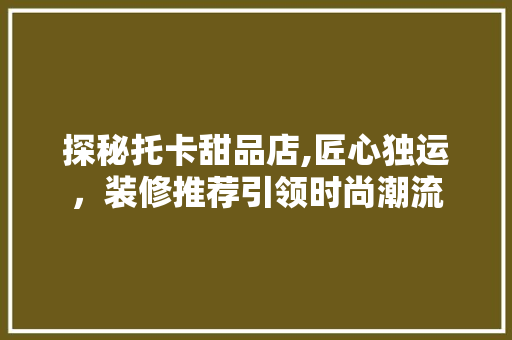 探秘托卡甜品店,匠心独运，装修推荐引领时尚潮流 探秘托卡甜品店,匠心独运，装修推荐引领时尚潮流 墙体维修