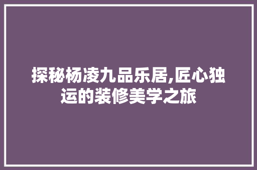 探秘杨凌九品乐居,匠心独运的装修美学之旅 探秘杨凌九品乐居,匠心独运的装修美学之旅 居家维修