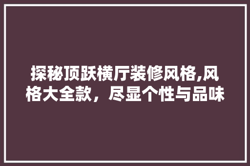 探秘顶跃横厅装修风格,风格大全款，尽显个性与品味 探秘顶跃横厅装修风格,风格大全款，尽显个性与品味 居家维修