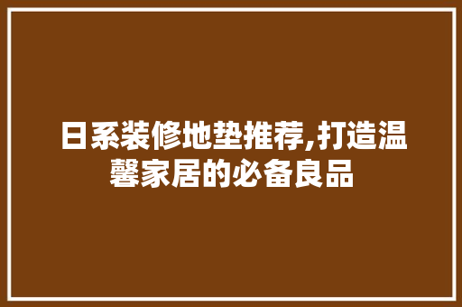 日系装修地垫推荐,打造温馨家居的必备良品 日系装修地垫推荐,打造温馨家居的必备良品 居家维修