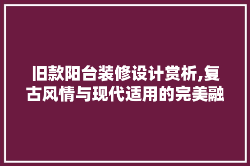 旧款阳台装修设计赏析,复古风情与现代适用的完美融合 旧款阳台装修设计赏析,复古风情与现代适用的完美融合 墙体维修