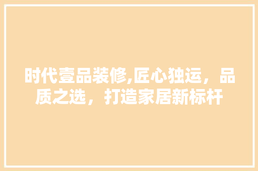 时代壹品装修,匠心独运，品质之选，打造家居新标杆 时代壹品装修,匠心独运，品质之选，打造家居新标杆 居家维修