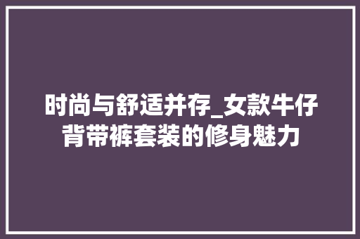 时尚与舒适并存_女款牛仔背带裤套装的修身魅力 时尚与舒适并存_女款牛仔背带裤套装的修身魅力 居家维修