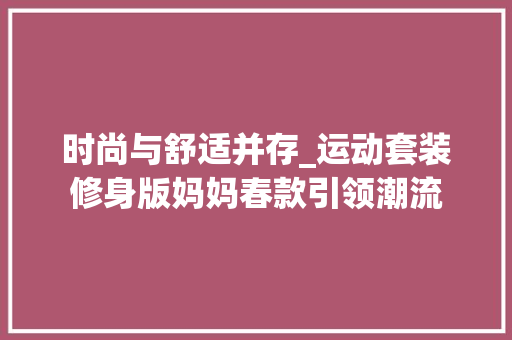 时尚与舒适并存_运动套装修身版妈妈春款引领潮流 时尚与舒适并存_运动套装修身版妈妈春款引领潮流 家电维修