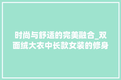 时尚与舒适的完美融合_双面绒大衣中长款女装的修身之美 时尚与舒适的完美融合_双面绒大衣中长款女装的修身之美 墙体维修