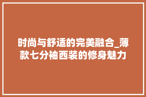 时尚与舒适的完美融合_薄款七分袖西装的修身魅力 时尚与舒适的完美融合_薄款七分袖西装的修身魅力 家电维修
