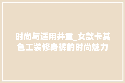 时尚与适用并重_女款卡其色工装修身裤的时尚魅力 时尚与适用并重_女款卡其色工装修身裤的时尚魅力 家电维修