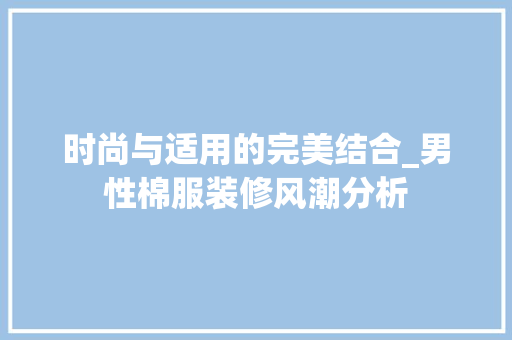 时尚与适用的完美结合_男性棉服装修风潮分析 时尚与适用的完美结合_男性棉服装修风潮分析 居家维修