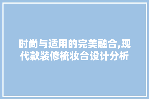 时尚与适用的完美融合,现代款装修梳妆台设计分析 时尚与适用的完美融合,现代款装修梳妆台设计分析 厨房维修