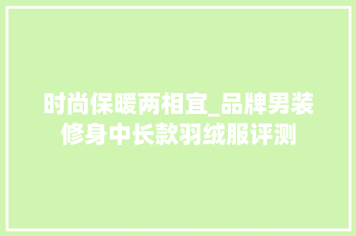 时尚保暖两相宜_品牌男装修身中长款羽绒服评测 时尚保暖两相宜_品牌男装修身中长款羽绒服评测 墙体维修