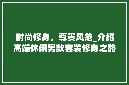 时尚修身，尊贵风范_介绍高端休闲男款套装修身之路 时尚修身，尊贵风范_介绍高端休闲男款套装修身之路 居家维修
