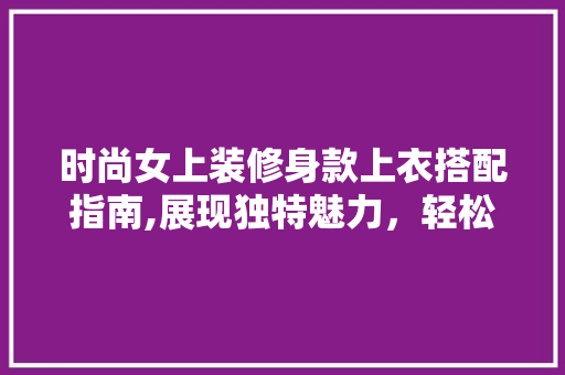 时尚女上装修身款上衣搭配指南,展现独特魅力，轻松驾驭各种场合 时尚女上装修身款上衣搭配指南,展现独特魅力，轻松驾驭各种场合 家电维修