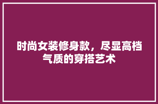 时尚女装修身款，尽显高档气质的穿搭艺术 时尚女装修身款，尽显高档气质的穿搭艺术 墙体维修