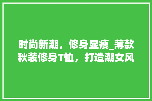 时尚新潮，修身显瘦_薄款秋装修身T恤，打造潮女风采 时尚新潮，修身显瘦_薄款秋装修身T恤，打造潮女风采 居家维修
