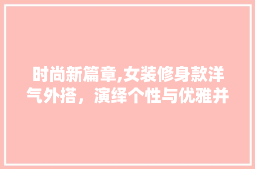 时尚新篇章,女装修身款洋气外搭，演绎个性与优雅并存的风情 时尚新篇章,女装修身款洋气外搭，演绎个性与优雅并存的风情 户内维修