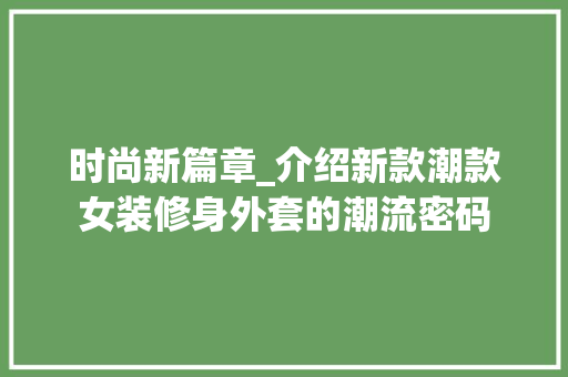 时尚新篇章_介绍新款潮款女装修身外套的潮流密码 时尚新篇章_介绍新款潮款女装修身外套的潮流密码 墙体维修